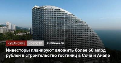 Инвесторы планируют вложить более 60 млрд рублей в строительство гостиниц в Сочи и Анапе