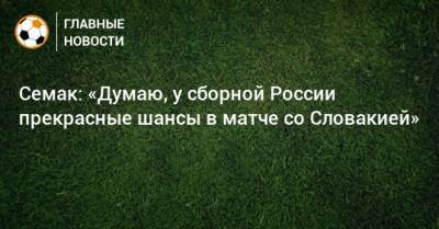 Семак: «Думаю, у сборной России прекрасные шансы в матче со Словакией»