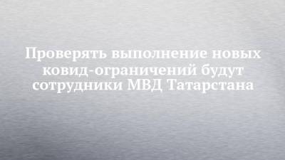 Проверять выполнение новых ковид-ограничений будут сотрудники МВД Татарстана