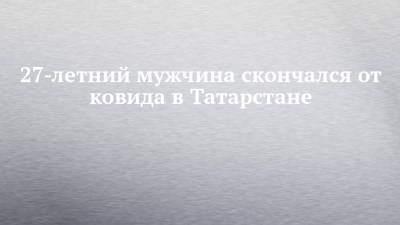 27-летний мужчина скончался от ковида в Татарстане