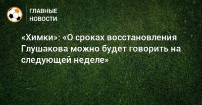 «Химки»: «О сроках восстановления Глушакова можно будет говорить на следующей неделе»