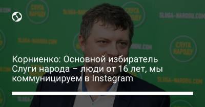 Корниенко: Основной избиратель Слуги народа – люди от 16 лет, мы коммуницируем в Instagram