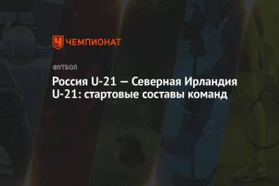 Россия U-21 — Северная Ирландия U-21: стартовые составы команд