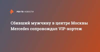 Сбивший мужчину в центре Москвы Mercedes сопровождал VIP-кортеж