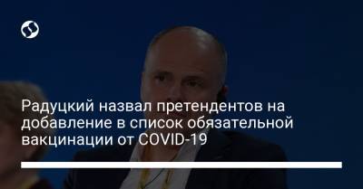 Радуцкий назвал претендентов на добавление в список обязательной вакцинации от COVID-19