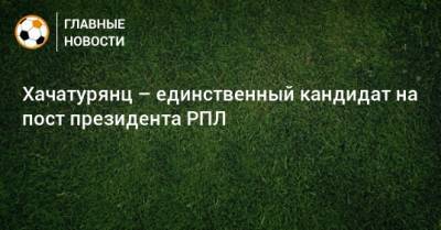 Сергей Прядкин - Хачатурянц – единственный кандидат на пост президента РПЛ - bombardir.ru