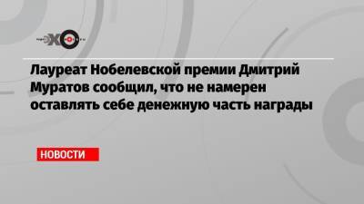 Лауреат Нобелевской премии Дмитрий Муратов сообщил, что не намерен оставлять себе денежную часть награды