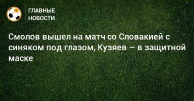 Смолов вышел на матч со Словакией с синяком под глазом, Кузяев – в защитной маске