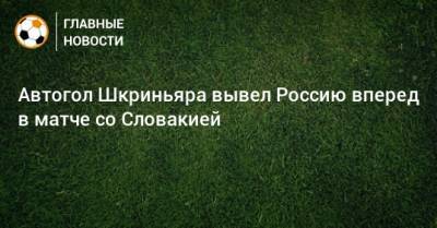 Автогол Шкриньяра вывел Россию вперед в матче со Словакией