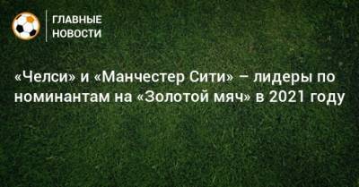 Мэйсон Маунт - «Челси» и «Манчестер Сити» – лидеры по номинантам на «Золотой мяч» в 2021 году - bombardir.ru