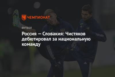 Россия — Словакия: Чистяков дебютировал за национальную команду