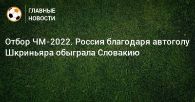 Отбор ЧМ-2022. Россия благодаря автоголу Шкриньяра обыграла Словакию