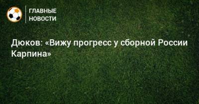 Дюков: «Вижу прогресс у сборной России Карпина»