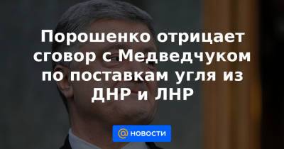 Порошенко отрицает сговор с Медведчуком по поставкам угля из ДНР и ЛНР