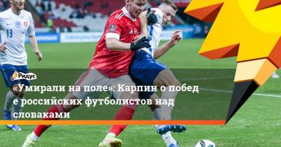 «Умирали наполе»: Карпин опобеде российских футболистов над словаками