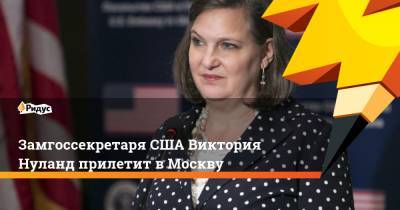 Замгоссекретаря США Виктория Нуланд прилетит в Москву
