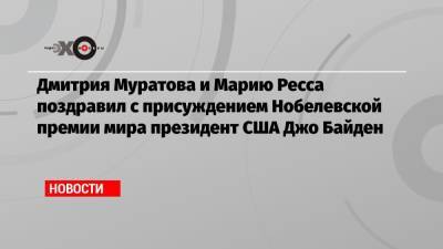 Дмитрий Муратов - Мария Ресса - Джо Байден - Дмитрия Муратова и Марию Ресса поздравил с присуждением Нобелевской премии мира президент США Джо Байден - echo.msk.ru - США