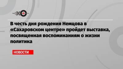 В честь дня рождения Немцова в «Сахаровском центре» пройдет выставка, посвященная воспоминаниям о жизни политика