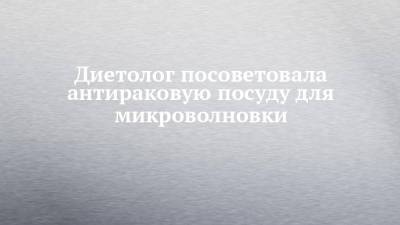 Диетолог посоветовала антираковую посуду для микроволновки