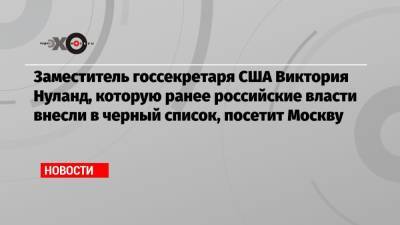 Заместитель госсекретаря США Виктория Нуланд, которую ранее российские власти внесли в черный список, посетит Москву