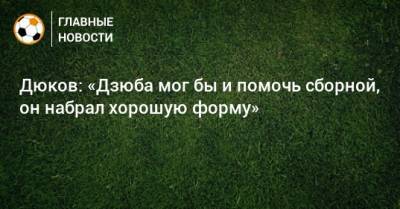 Дюков: «Дзюба мог бы и помочь сборной, он набрал хорошую форму»