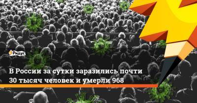 В России за сутки заразились почти 30 тысяч человек и умерли 968