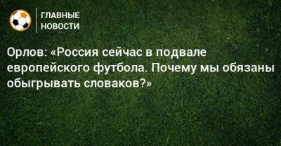 Орлов: «Россия сейчас в подвале европейского футбола. Почему мы обязаны обыгрывать словаков?»