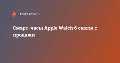 Смарт-часы Apple Watch 6 сняли с продажи