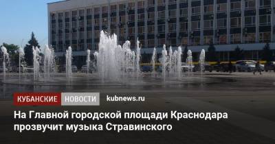 На Главной городской площади Краснодара прозвучит музыка Стравинского