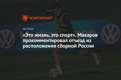 «Это жизнь, это спорт». Макаров прокомментировал отъезд из расположения сборной России