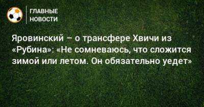 Яровинский – о трансфере Хвичи из «Рубина»: «Не сомневаюсь, что сложится зимой или летом. Он обязательно уедет»