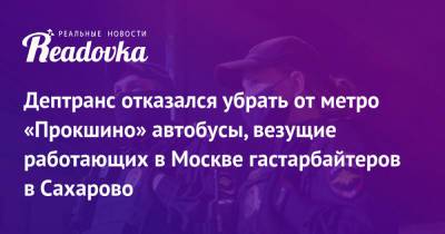 Дептранс отказался убрать от метро «Прокшино» автобусы, везущие работающих в Москве гастарбайтеров в Сахарово