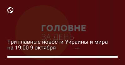 Три главные новости Украины и мира на 19:00 9 октября