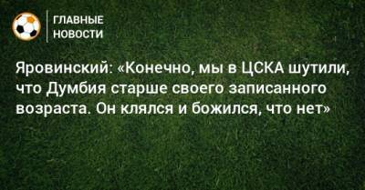 Яровинский: «Конечно, мы в ЦСКА шутили, что Думбия старше своего записанного возраста. Он клялся и божился, что нет»