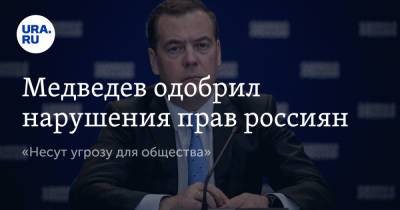 Медведев одобрил нарушения прав россиян. «Несут угрозу для общества»