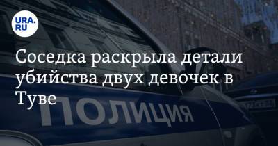 Соседка раскрыла детали убийства двух девочек в Туве