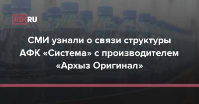 СМИ узнали о связи структуры АФК «Система» с производителем «Архыз Оригинал»