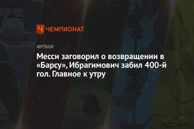 Месси заговорил о возвращении в «Барсу», Ибрагимович забил 400-й гол. Главное к утру