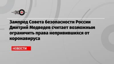 Зампред Совета безопасности России Дмитрий Медведев считает возможным ограничить права непривившихся от коронавируса