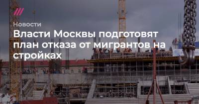 Власти Москвы подготовят план отказа от мигрантов на стройках
