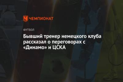 Бывший тренер немецкого клуба рассказал о переговорах с «Динамо» и ЦСКА