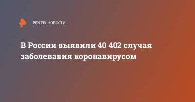 В России выявили 40 402 случая заболевания коронавирусом