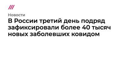 В России третий день подряд зафиксировали более 40 тысяч новых заболевших ковидом