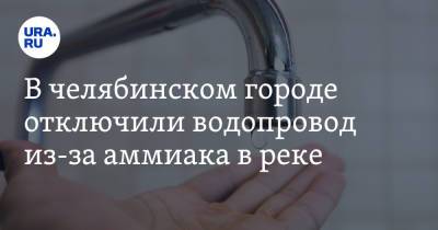 В челябинском городе отключили водопровод из-за аммиака в реке