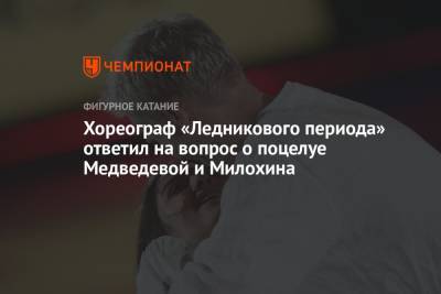 Хореограф «Ледникового периода» ответил на вопрос о поцелуе Медведевой и Милохина