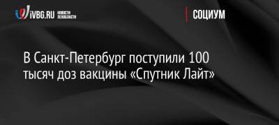 В Санкт-Петербург поступили 100 тысяч доз вакцины «Спутник Лайт»
