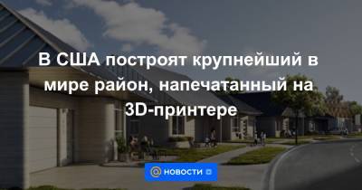 В США построят крупнейший в мире район, напечатанный на 3D-принтере - news.mail.ru - США - Техас - Остин