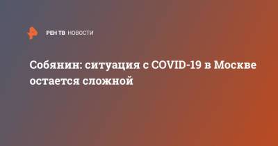 Собянин: ситуация с COVID-19 в Москве остается сложной