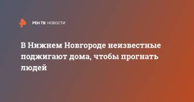 В Нижнем Новгороде неизвестные поджигают дома, чтобы прогнать людей - ren.tv - Нижний Новгород - Нижний Новгород