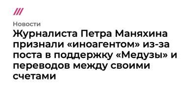 Журналиста Петра Маняхина признали «иноагентом» из-за поста в поддержку «Медузы» и переводов между своими счетами